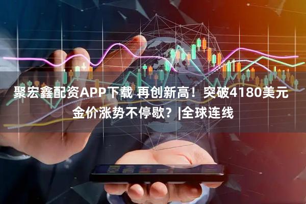 聚宏鑫配资APP下载 再创新高!突破4180美元 金价涨势不停歇?|全球连线