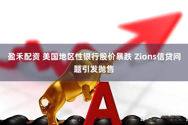 盈禾配资 美国地区性银行股价暴跌 Zions信贷问题引发抛售