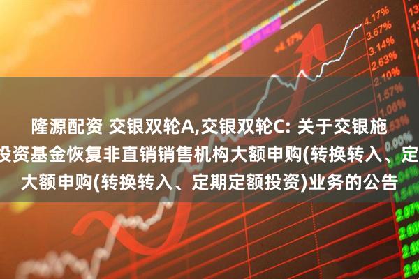 隆源配资 交银双轮A,交银双轮C: 关于交银施罗德双轮动债券型证券投资基金恢复非直销销售机构大额申购(转换转入、定期定额投资)业务的公告