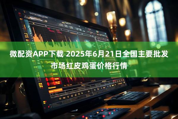 微配资APP下载 2025年6月21日全国主要批发市场红皮鸡蛋价格行情