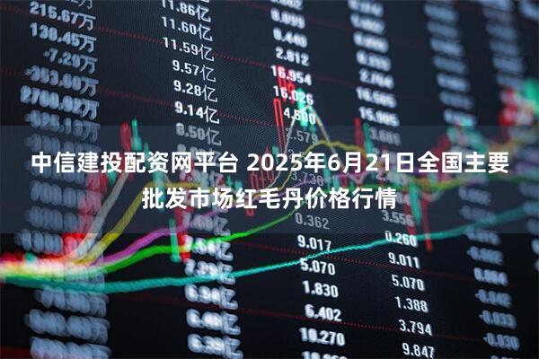 中信建投配资网平台 2025年6月21日全国主要批发市场红毛丹价格行情