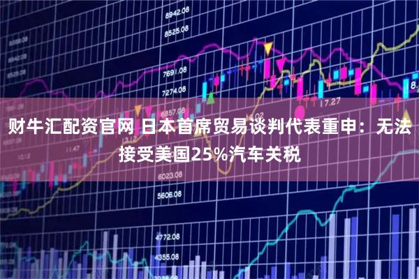 财牛汇配资官网 日本首席贸易谈判代表重申:无法接受美国25%汽车关税