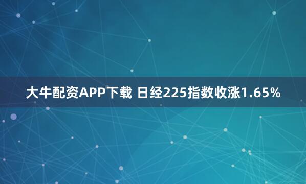 大牛配资APP下载 日经225指数收涨1.65%