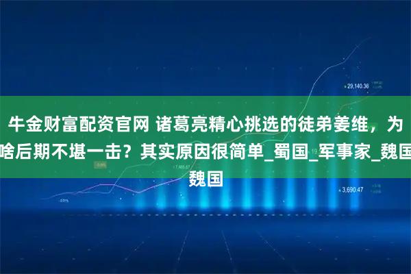 牛金财富配资官网 诸葛亮精心挑选的徒弟姜维，为啥后期不堪一击？其实原因很简单_蜀国_军事家_魏国
