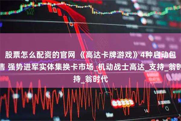 股票怎么配资的官网 《高达卡牌游戏》4种启动包发售 强势进军实体集换卡市场_机动战士高达_支持_翁时代