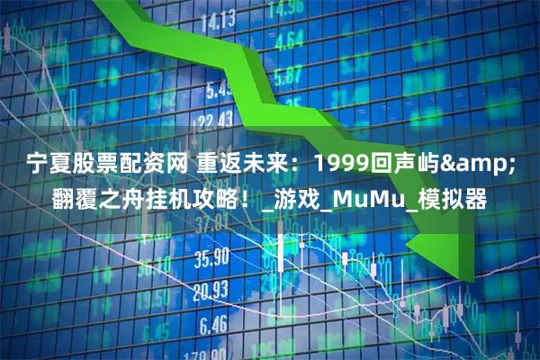 宁夏股票配资网 重返未来：1999回声屿&翻覆之舟挂机攻略！_游戏_MuMu_模拟器