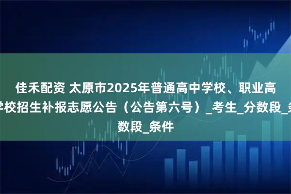 佳禾配资 太原市2025年普通高中学校、职业高中学校招生补报志愿公告(公告第六号)_考生_分数段_条件