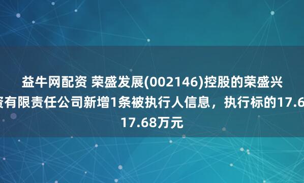 益牛网配资 荣盛发展(002146)控股的荣盛兴城投资有限责任公司新增1条被执行人信息,执行标的17.68万元
