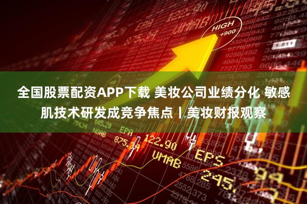 全国股票配资APP下载 美妆公司业绩分化 敏感肌技术研发成竞争焦点丨美妆财报观察