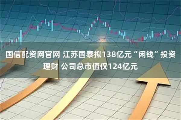 国信配资网官网 江苏国泰拟138亿元“闲钱”投资理财 公司总市值仅124亿元