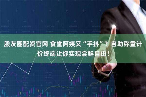 股友圈配资官网 食堂阿姨又“手抖”?自助称重计价终端让你实现尝鲜自由!