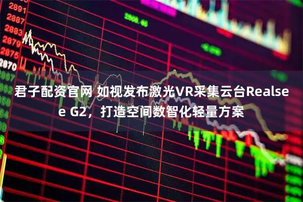 君子配资官网 如视发布激光VR采集云台Realsee G2,打造空间数智化轻量方案