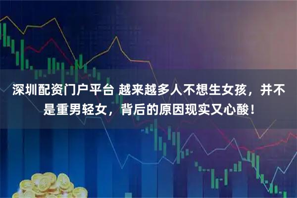 深圳配资门户平台 越来越多人不想生女孩,并不是重男轻女,背后的原因现实又心酸!