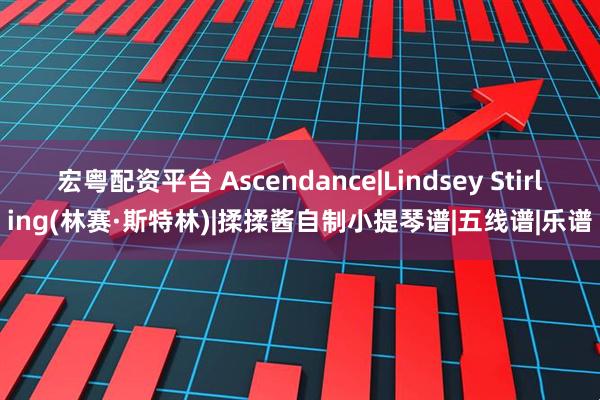 宏粤配资平台 Ascendance|Lindsey Stirling(林赛·斯特林)|揉揉酱自制小提琴谱|五线谱|乐谱