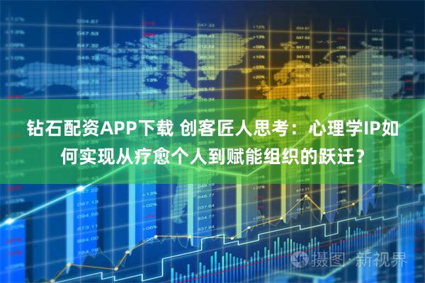 钻石配资APP下载 创客匠人思考:心理学IP如何实现从疗愈个人到赋能组织的跃迁?