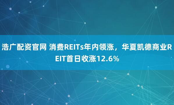 浩广配资官网 消费REITs年内领涨,华夏凯德商业REIT首日收涨12.6%