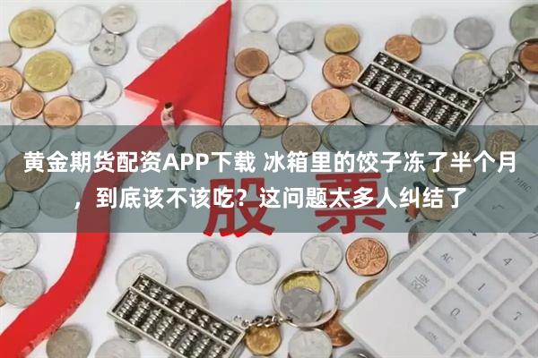 黄金期货配资APP下载 冰箱里的饺子冻了半个月,到底该不该吃?这问题太多人纠结了