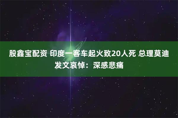 股鑫宝配资 印度一客车起火致20人死 总理莫迪发文哀悼：深感悲痛