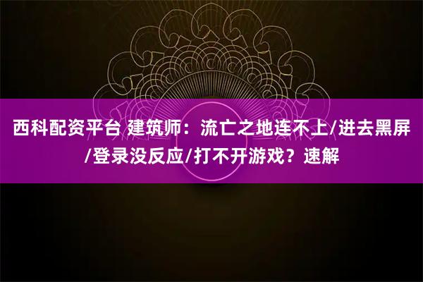 西科配资平台 建筑师：流亡之地连不上/进去黑屏/登录没反应/打不开游戏？速解