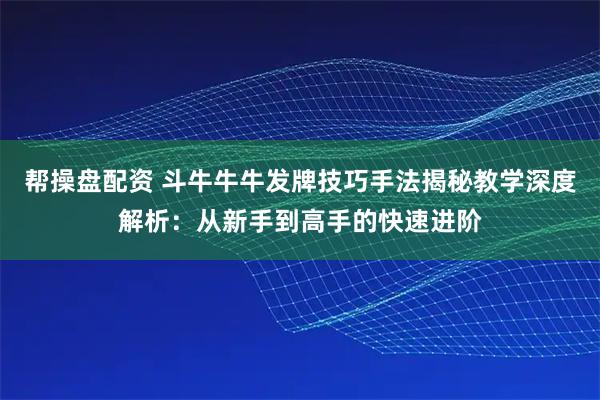 帮操盘配资 斗牛牛牛发牌技巧手法揭秘教学深度解析:从新手到高手的快速进阶