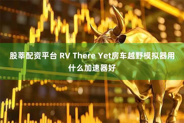 股莘配资平台 RV There Yet房车越野模拟器用什么加速器好