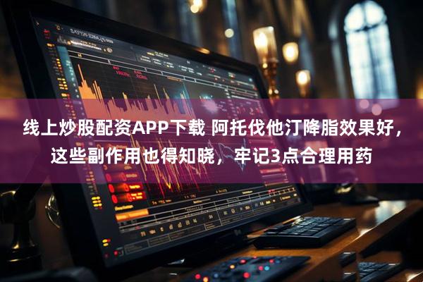线上炒股配资APP下载 阿托伐他汀降脂效果好，这些副作用也得知晓，牢记3点合理用药