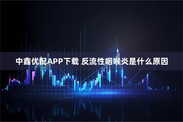 中鑫优配APP下载 反流性咽喉炎是什么原因