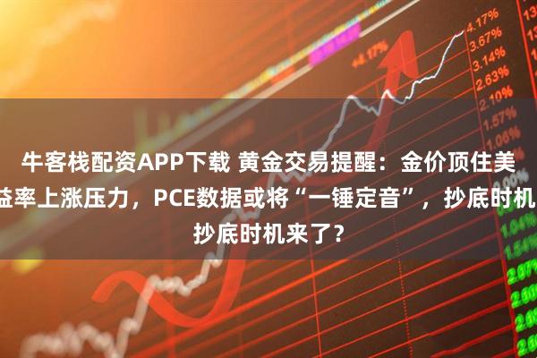 牛客栈配资APP下载 黄金交易提醒：金价顶住美债收益率上涨压力，PCE数据或将“一锤定音”，抄底时机来了？