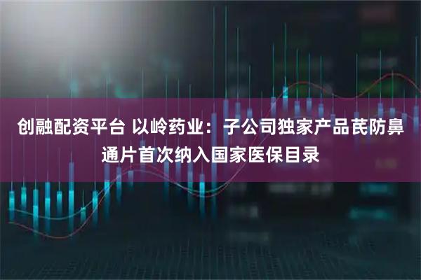 创融配资平台 以岭药业：子公司独家产品芪防鼻通片首次纳入国家医保目录