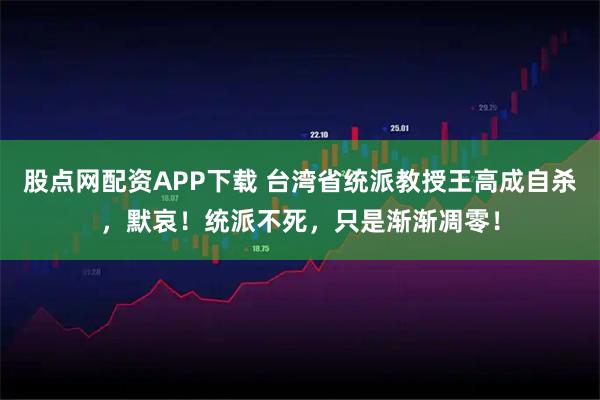 股点网配资APP下载 台湾省统派教授王高成自杀，默哀！统派不死，只是渐渐凋零！