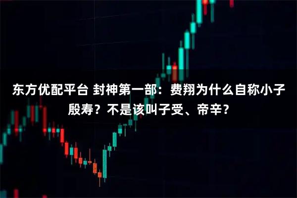 东方优配平台 封神第一部：费翔为什么自称小子殷寿？不是该叫子受、帝辛？