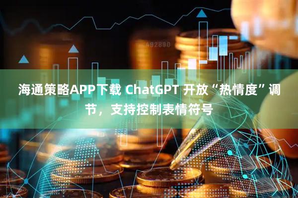海通策略APP下载 ChatGPT 开放“热情度”调节，支持控制表情符号