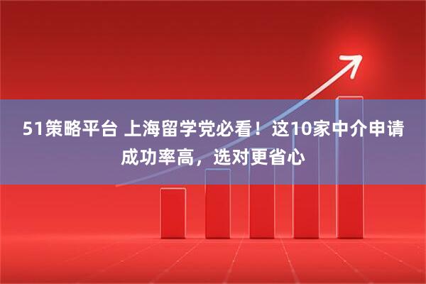 51策略平台 上海留学党必看！这10家中介申请成功率高，选对更省心