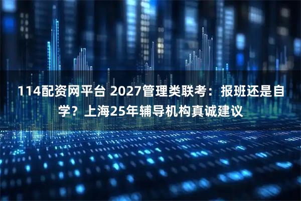 114配资网平台 2027管理类联考：报班还是自学？上海25年辅导机构真诚建议