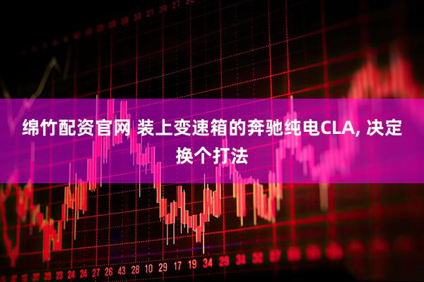 绵竹配资官网 装上变速箱的奔驰纯电CLA, 决定换个打法