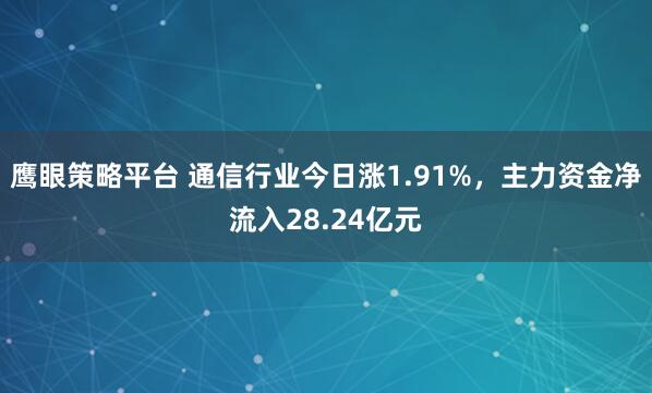 鹰眼策略平台 通信行业今日涨1.91%，主力资金净流入28.24亿元