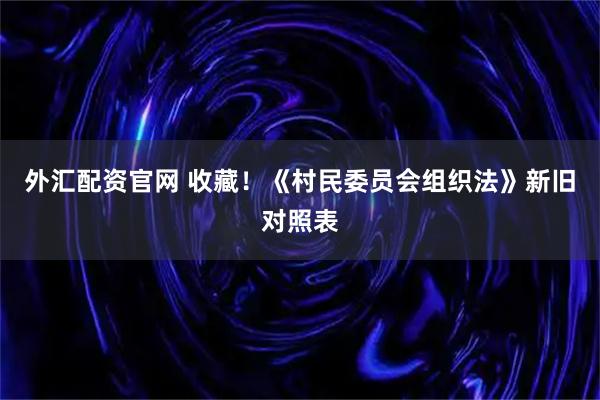 外汇配资官网 收藏！《村民委员会组织法》新旧对照表