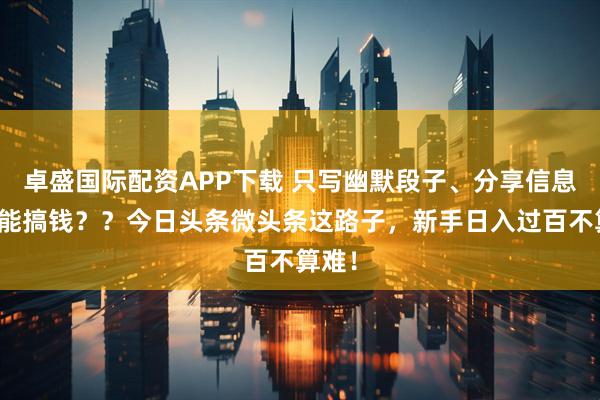 卓盛国际配资APP下载 只写幽默段子、分享信息差真能搞钱？？今日头条微头条这路子，新手日入过百不算难！