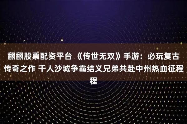 翻翻股票配资平台 《传世无双》手游：必玩复古传奇之作 千人沙城争霸结义兄弟共赴中州热血征程