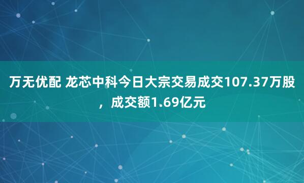 万无优配 龙芯中科今日大宗交易成交107.37万股，成交额1.69亿元