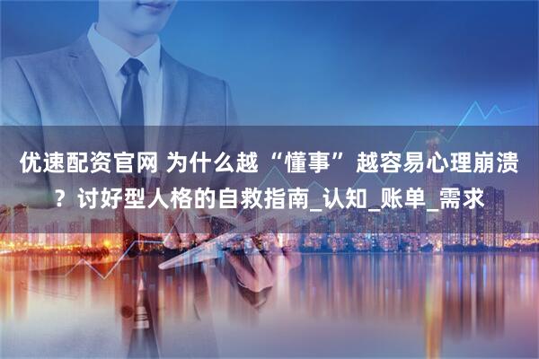 优速配资官网 为什么越 “懂事” 越容易心理崩溃？讨好型人格的自救指南_认知_账单_需求