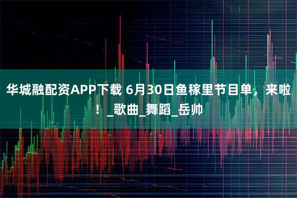 华城融配资APP下载 6月30日鱼稼里节目单，来啦！_歌曲_舞蹈_岳帅