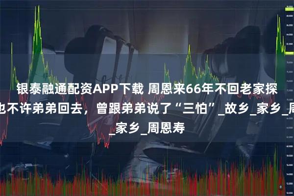 银泰融通配资APP下载 周恩来66年不回老家探亲，也不许弟弟回去，曾跟弟弟说了“三怕”_故乡_家乡_周恩寿