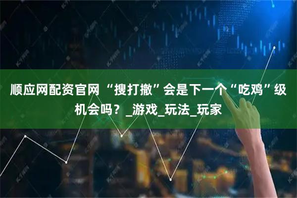 顺应网配资官网 “搜打撤”会是下一个“吃鸡”级机会吗？_游戏_玩法_玩家