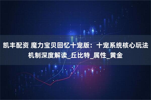 凯丰配资 魔力宝贝回忆十宠版:十宠系统核心玩法机制深度解读_丘比特_属性_黄金