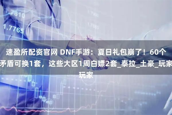 速盈所配资官网 DNF手游：夏日礼包崩了！60个矛盾可换1套，这些大区1周白嫖2套_泰拉_土豪_玩家