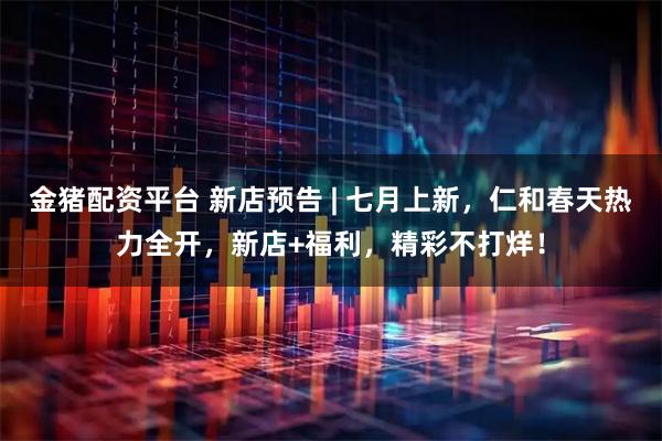 金猪配资平台 新店预告 | 七月上新，仁和春天热力全开，新店+福利，精彩不打烊！