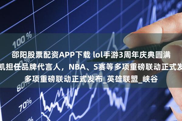 邵阳股票配资APP下载 lol手游3周年庆典圆满落幕，周杰伦王俊凯担任品牌代言人，NBA、S赛等多项重磅联动正式发布_英雄联盟_峡谷