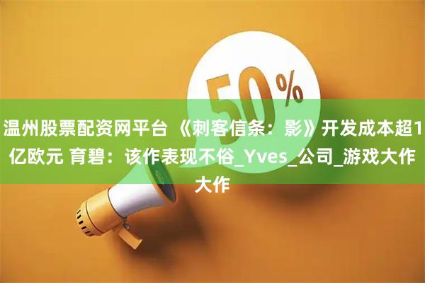 温州股票配资网平台 《刺客信条：影》开发成本超1亿欧元 育碧：该作表现不俗_Yves_公司_游戏大作