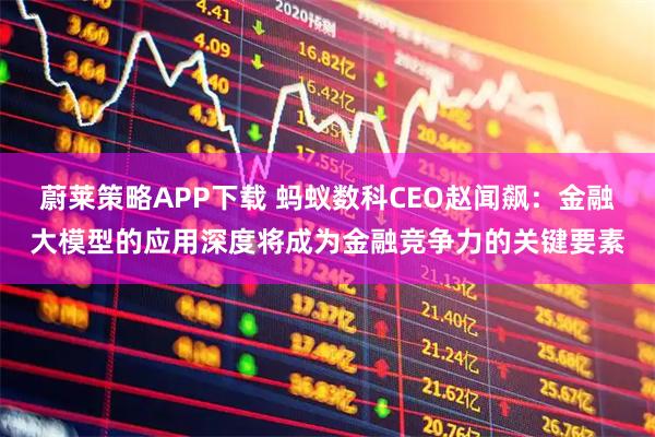 蔚莱策略APP下载 蚂蚁数科CEO赵闻飙：金融大模型的应用深度将成为金融竞争力的关键要素